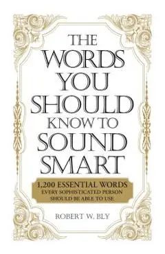 The Words You Should Know to Sound Smart: 1200 Essential Words Every Sophisticated Person Should Be Able to Use - Bobbi Bly