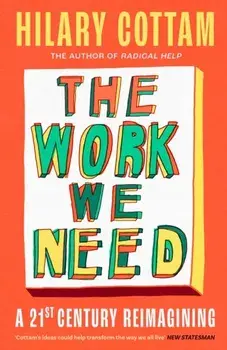 The Work We Need. 'The humane revolutionary our turbulent century needs’ Jonathan Freedland, Hardback/Hilary Cottam