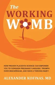 The Working Womb: How proven placenta science can empower you to conquer pregnancy anguish, triumph over miscarriage, and have a thrivin/Alexander Kofinas