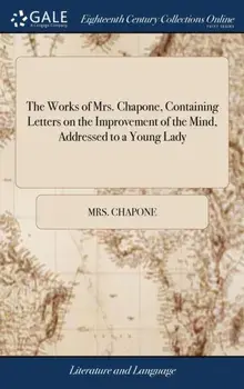 The Works of Mrs. Chapone, Containing Letters on the Improvement of the Mind, Addressed to a Young Lady. And Miscellanies in Prose and Verse. in Two Volumes., Hardback/Mrs Chapone
