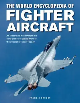 The World Encyclopedia of Fighter Aircraft: An Illustrated History from the Early Planes of World War I to the Supersonic Jets of Today, Hardcover/Francis Crosby
