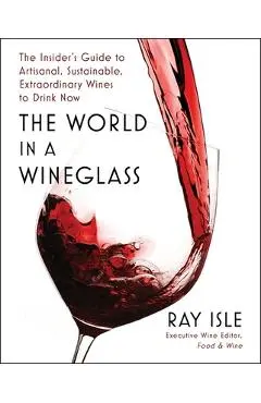 The World in a Wineglass: The Insider's Guide to Artisanal, Sustainable, Extraordinary Wines to Drink Now - Ray Isle