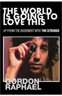 The World Is Going To Love This: Up From The Basement With The Strokes - Gordon Raphael