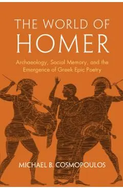 The World of Homer: Archaeology, Social Memory, and the Emergence of Greek Epic Poetry - Michael B. Cosmopoulos
