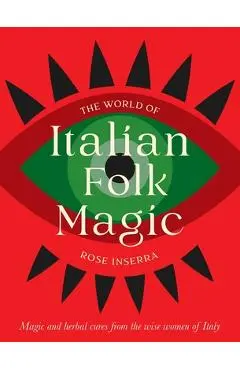 The World of Italian Folk Magic: Magical and Herbal Cures from the Wise Women of Italy - Rose Inserra
