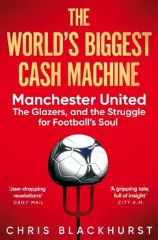 The World's Biggest Cash Machine. Manchester United, the Glazers, and the Struggle for Football's Soul, Paperback/Chris Blackhurst