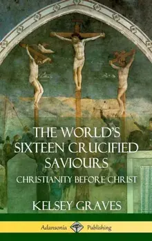 The World's Sixteen Crucified Saviours: Christianity Before Christ (Hardcover), Hardcover/Kelsey Graves