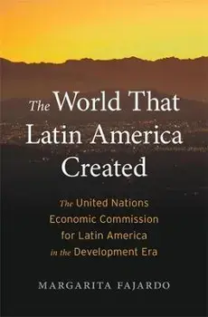 The World That Latin America Created. The United Nations Economic Commission for Latin America in the Development Era, Hardback/Margarita Fajardo