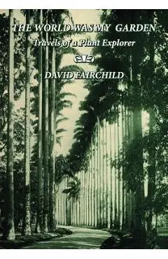 The World was My Garden: Travels of a Plant Explorer - David Fairchild