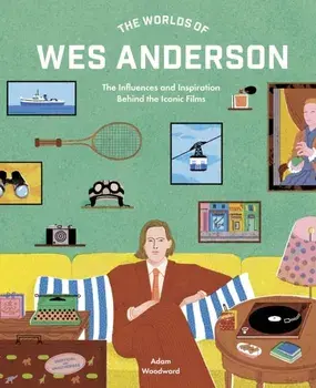 The Worlds of Wes Anderson. The Influences and Inspiration Behind the Iconic Films, Hardback/Adam Woodward