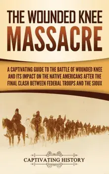 The Wounded Knee Massacre: A Captivating Guide to the Battle of Wounded Knee and Its Impact on the Native Americans after the Final Clash between, Hardcover/Captivating History