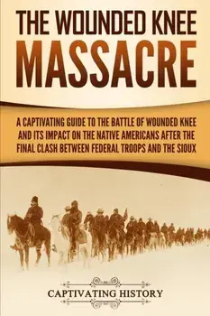 The Wounded Knee Massacre: A Captivating Guide to the Battle of Wounded Knee and Its Impact on the Native Americans after the Final Clash between, Paperback/Captivating History
