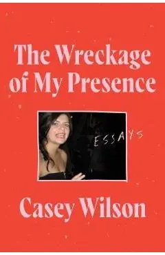 The Wreckage of My Presence: Essays - Casey Wilson