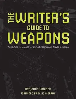 The Writer's Guide to Weapons: A Practical Reference for Using Firearms and Knives in Fiction, Paperback/Benjamin Sobieck