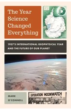 The Year Science Changed Everything: 1957's International Geophysical Year and the Future of Our Planet - Mark O'connell