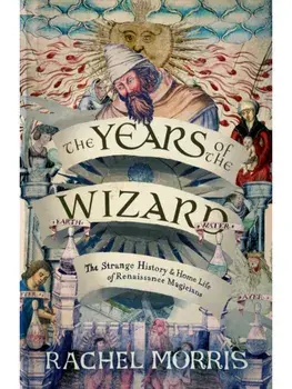 The Years of the Wizard. The Strange History and Home Life of Renaissance Magicians, Hardback/Rachel Morris