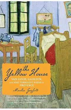 The Yellow House: Van Gogh, Gauguin, and Nine Turbulent Weeks in Provence - Martin Gayford