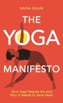 The Yoga Manifesto. How Yoga Helped Me and Why it Needs to Save Itself, Hardback/Nadia Gilani