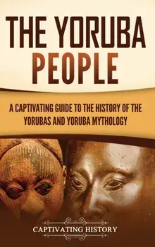 The Yoruba People: A Captivating Guide to the History of the Yorubas and Yoruba Mythology, Hardcover/Captivating History