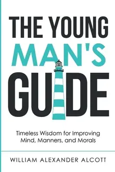 The Young Man's Guide: Timeless Wisdom for Improving Mind, Manners, and Morals (Annotated), Paperback/William Alexander Alcott