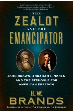 The Zealot and the Emancipator: John Brown, Abraham Lincoln and the Struggle for American Freedom - H. W. Brands