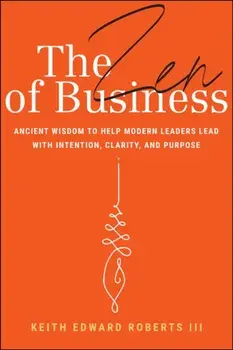 The Zen of Business. Ancient Wisdom to Help Modern Leaders Lead with Intention, Clarity, and Purpose, Hardback/Keith Edward, III Roberts