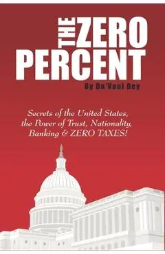 The ZERO Percent: Secrets of the United States, the Power of Trust, Nationality, Banking & ZERO TAXES! - Du'vaul Dey