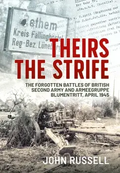 Theirs the Strife: The Forgotten Battles of British Second Army and Armeegruppe Blumentritt, April 1945, Paperback/John Russell