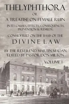Thelyphthora or a Treatise on Female Ruin Volume 1, in Its Causes, Effects, Consequences, Prevention, & Remedy; Considered on the Basis of Divine Law/Martin Madan
