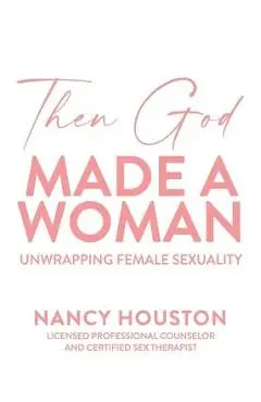 Then God Made A Woman: Unwrapping Female Sexuality - Nancy Houston
