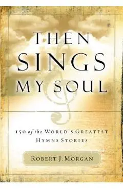 Then Sings My Soul: 150 of the World's Greatest Hymn Stories - Robert Morgan