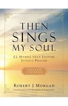 Then Sings My Soul: 52 Hymns That Inspire Joyous Prayer - Robert J. Morgan