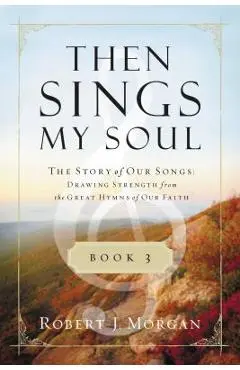 Then Sings My Soul, Book 3: The Story of Our Songs: Drawing Strength from the Great Hymns of Our Faith - Robert Morgan