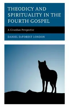 Theodicy and Spirituality in the Fourth Gospel: A Girardian Perspective - Daniel Deforest London