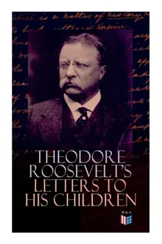 Theodore Roosevelt's Letters to His Children: Touching and Emotional Correspondence of the Former President with Alice, Theodore III, Kermit, Ethel, A, Paperback/Theodore Roosevelt