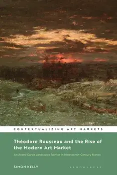 Theodore Rousseau and the Rise of the Modern Art Market. An Avant-Garde Landscape Painter in Nineteenth-Century France, Hardback/***