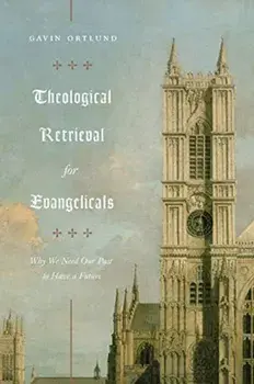 Theological Retrieval for Evangelicals: Why We Need Our Past to Have a Future, Paperback/Gavin Ortlund