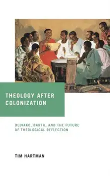 Theology After Colonization: Bediako, Barth, and the Future of Theological Reflection, Hardcover/Tim Hartman