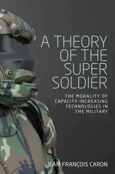 Theory of the Super Soldier. The Morality of Capacity-Increasing Technologies in the Military, Paperback/Jean-Francois Caron