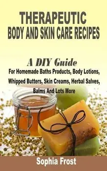 Therapeutic Body and Skin Care Recipes: A DIY Guide for Homemade Baths Products, Body Lotions, Whipped Butters, Skin Creams, Herbal Salves, Balms and, Paperback/Sophia Frost