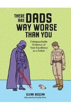 There Are Dads Way Worse Than You: Unimpeachable Evidence of Your Excellence as a Father - Glenn Boozan