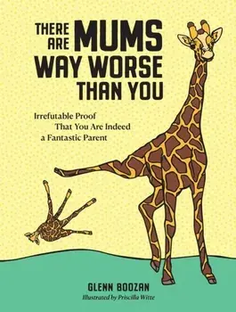 There Are Mums Way Worse Than You. Irrefutable Proof That You Are Indeed a Fantastic Parent, Hardback/Glenn Boozan
