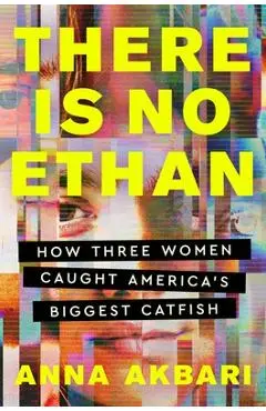 There Is No Ethan: How Three Women Caught America's Biggest Catfish - Anna Akbari