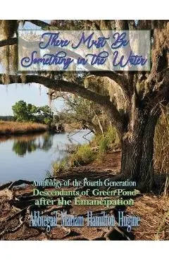 There Must Be Something in the Water: Anthology of the Fourth Generation: Descendants of Green Pond after the Emancipation - Abbiegail Miriam Hamilton Hugine