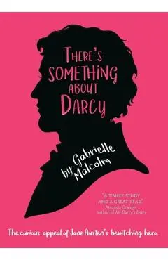 There's Something About Darcy: The curious appeal of Jane Austen's bewitching hero - Gabrielle Malcolm