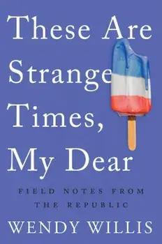 These Are Strange Times, My Dear: Field Notes from the Republic, Paperback/Wendy Willis