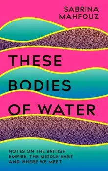 These Bodies of Water. Notes on the British Empire, the Middle East and Where We Meet, Paperback/Sabrina Mahfouz