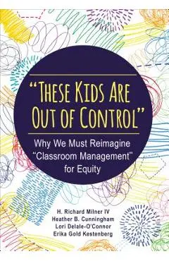 these Kids Are Out of Control: Why We Must Reimagine classroom Management for Equity - H. Richard Milner