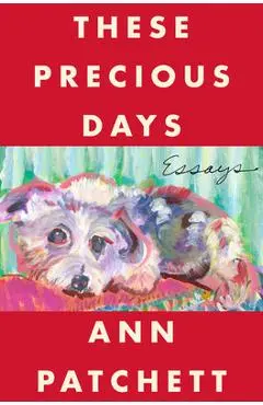 These Precious Days: Essays - Ann Patchett