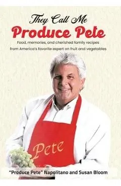 They Call Me Produce Pete: Food, memories, and cherished family recipes from America's favorite expert on fruit and vegetables - Produce Pete Napolitano